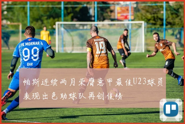 帕斯连续两月荣膺意甲最佳U23球员表现出色助球队再创佳绩