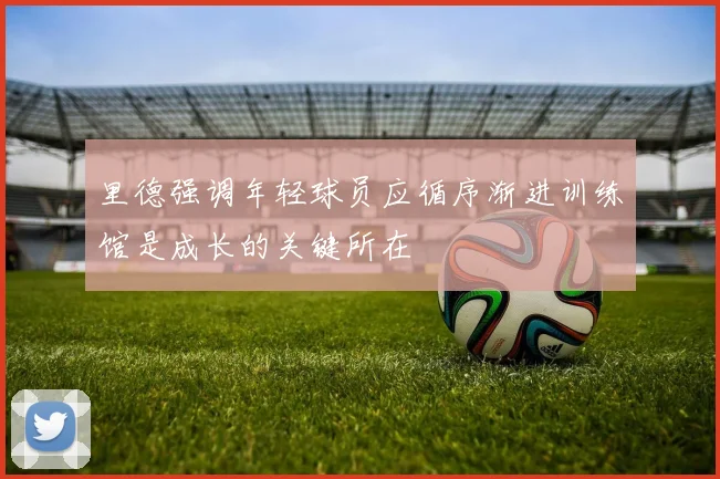 里德强调年轻球员应循序渐进训练馆是成长的关键所在