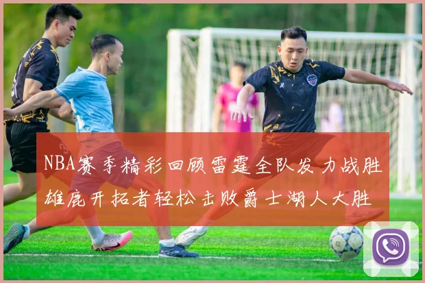 NBA赛季精彩回顾雷霆全队发力战胜雄鹿开拓者轻松击败爵士湖人大胜独行侠