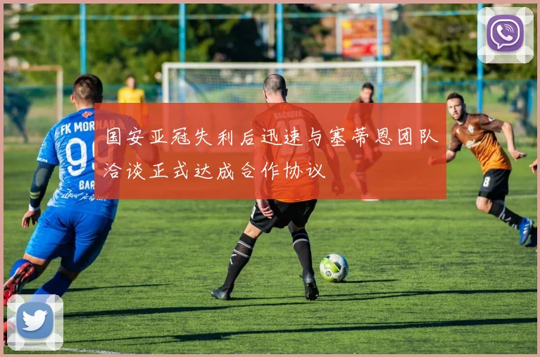 国安亚冠失利后迅速与塞蒂恩团队洽谈正式达成合作协议
