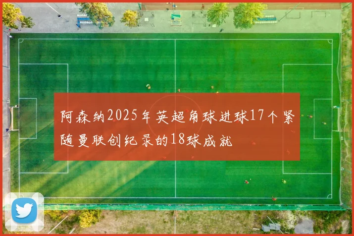 阿森纳2025年英超角球进球17个紧随曼联创纪录的18球成就