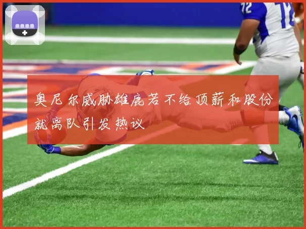 奥尼尔威胁雄鹿若不给顶薪和股份就离队引发热议