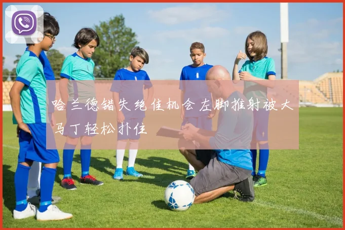哈兰德错失绝佳机会左脚推射被大马丁轻松扑住