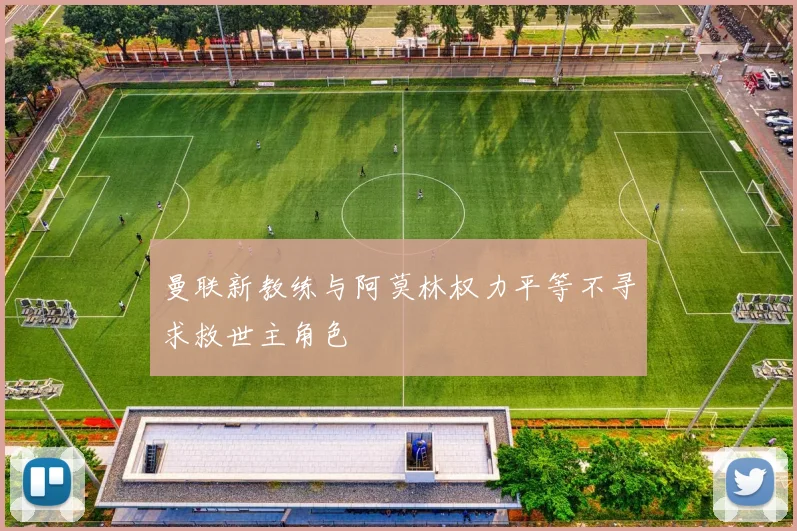 曼联新教练与阿莫林权力平等不寻求救世主角色