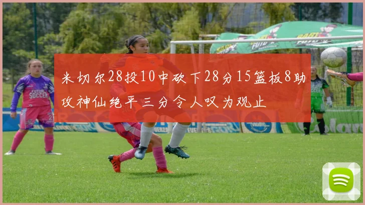 米切尔28投10中砍下28分15篮板8助攻神仙绝平三分令人叹为观止