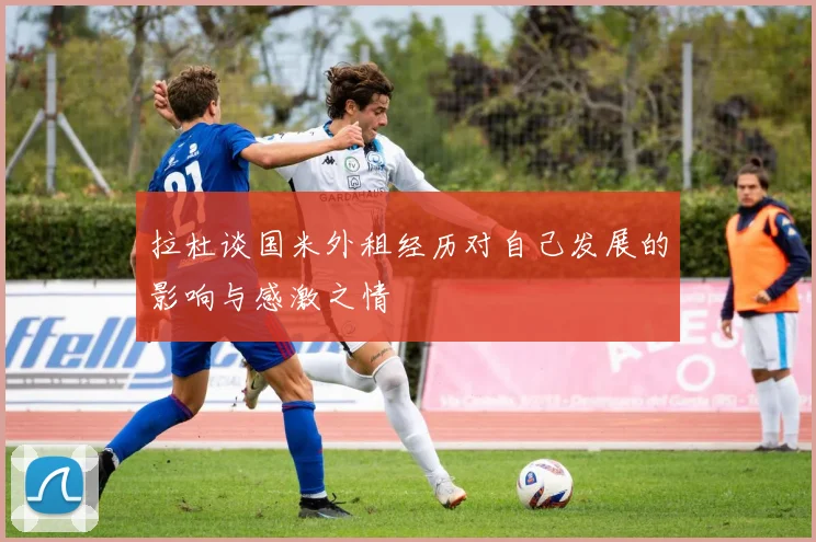 拉杜谈国米外租经历对自己发展的影响与感激之情