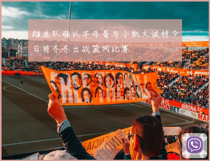 雄鹿队确认字母哥与小凯文波特今日将齐齐出战篮网比赛