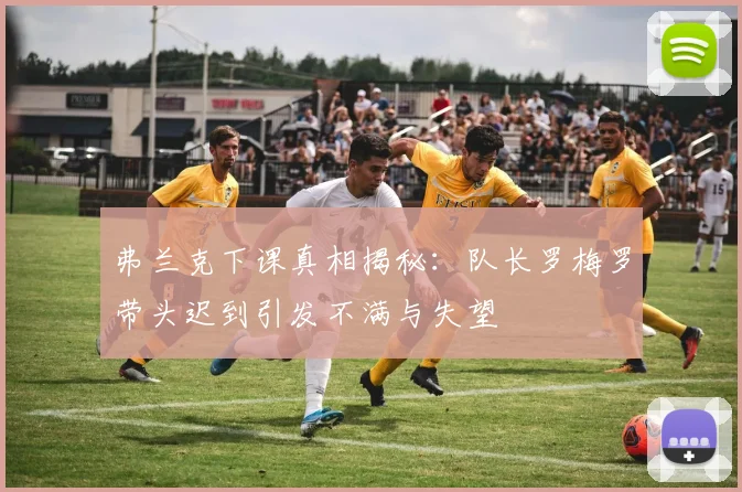 弗兰克下课真相揭秘：队长罗梅罗带头迟到引发不满与失望
