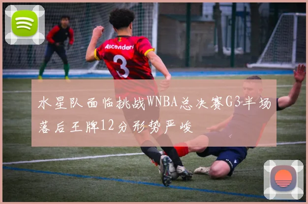 水星队面临挑战WNBA总决赛G3半场落后王牌12分形势严峻
