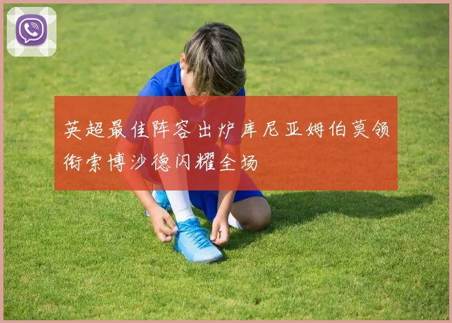 英超最佳阵容出炉库尼亚姆伯莫领衔索博沙德闪耀全场