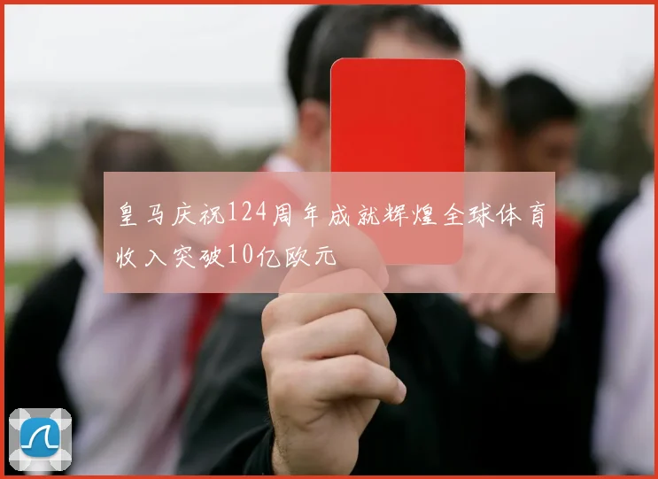 皇马庆祝124周年成就辉煌全球体育收入突破10亿欧元