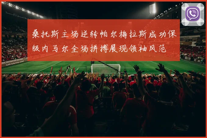 桑托斯主场逆转帕尔梅拉斯成功保级内马尔全场拼搏展现领袖风范