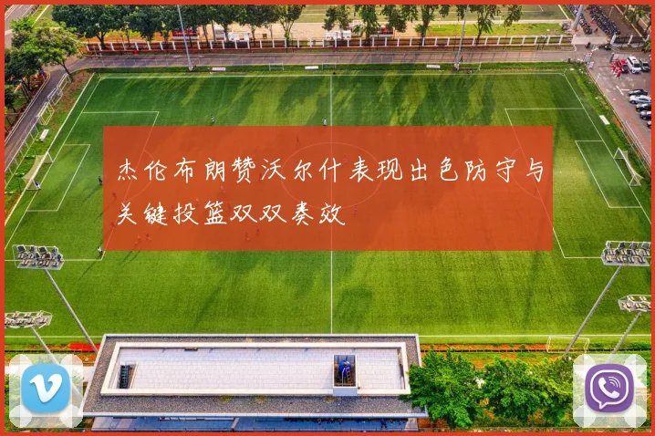 杰伦布朗赞沃尔什表现出色防守与关键投篮双双奏效