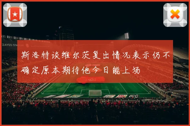 斯洛特谈维尔茨复出情况表示仍不确定原本期待他今日能上场