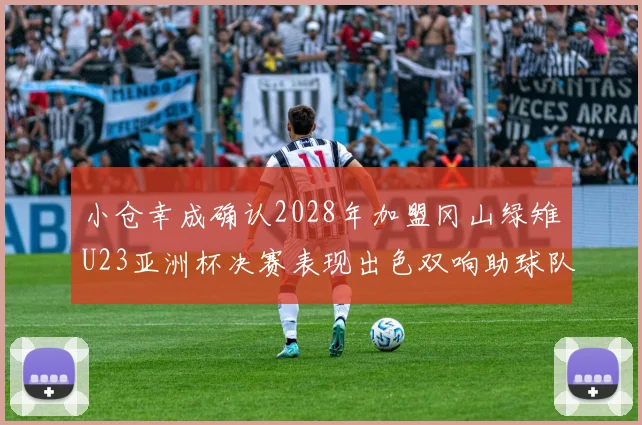小仓幸成确认2028年加盟冈山绿雉U23亚洲杯决赛表现出色双响助球队夺冠