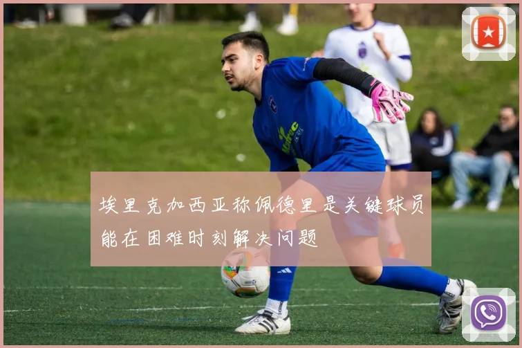 埃里克加西亚称佩德里是关键球员能在困难时刻解决问题