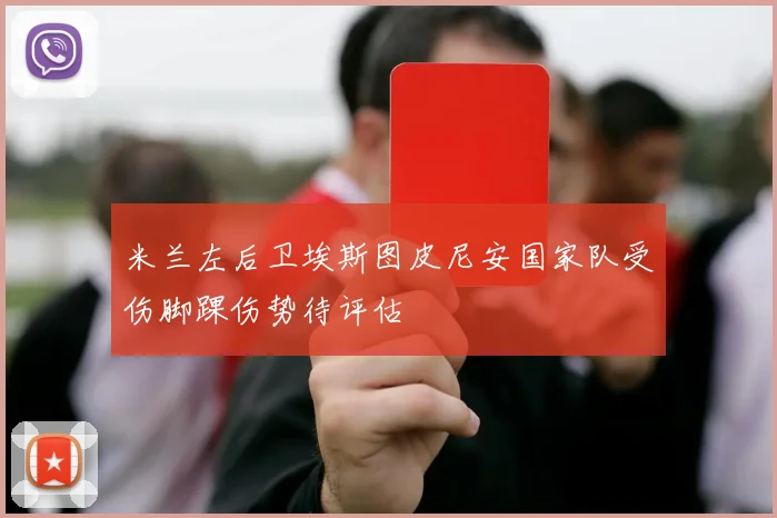 米兰左后卫埃斯图皮尼安国家队受伤脚踝伤势待评估