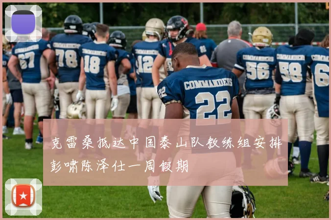 克雷桑抵达中国泰山队教练组安排彭啸陈泽仕一周假期