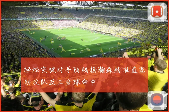 轻松突破对手防线杨瀚森精准直塞助攻队友三分球命中