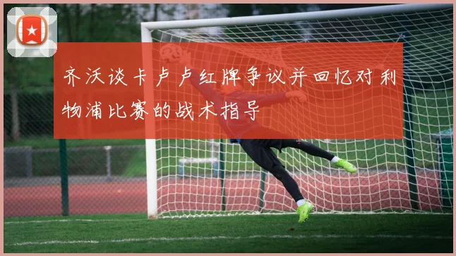 齐沃谈卡卢卢红牌争议并回忆对利物浦比赛的战术指导