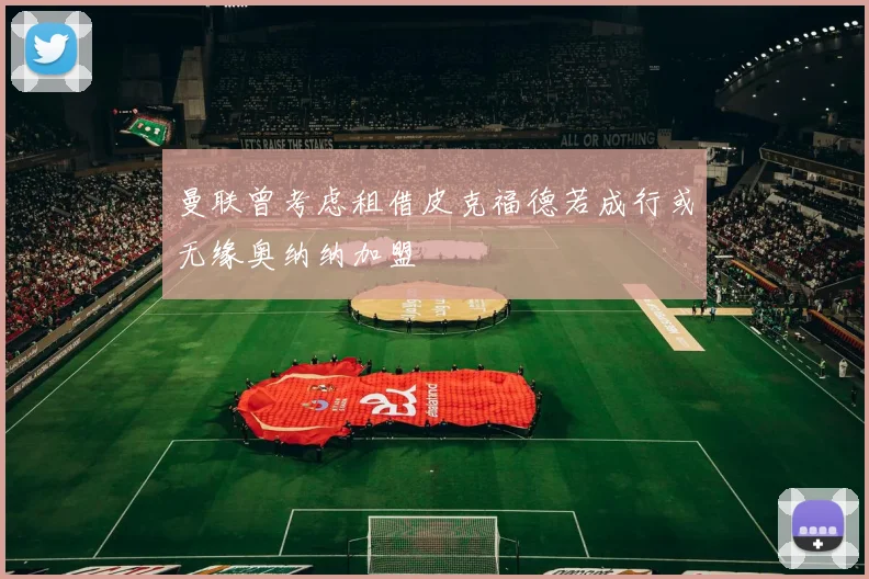 曼联曾考虑租借皮克福德若成行或无缘奥纳纳加盟