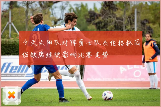 今天太阳队对阵勇士队杰伦格林因伤缺席继续影响比赛走势