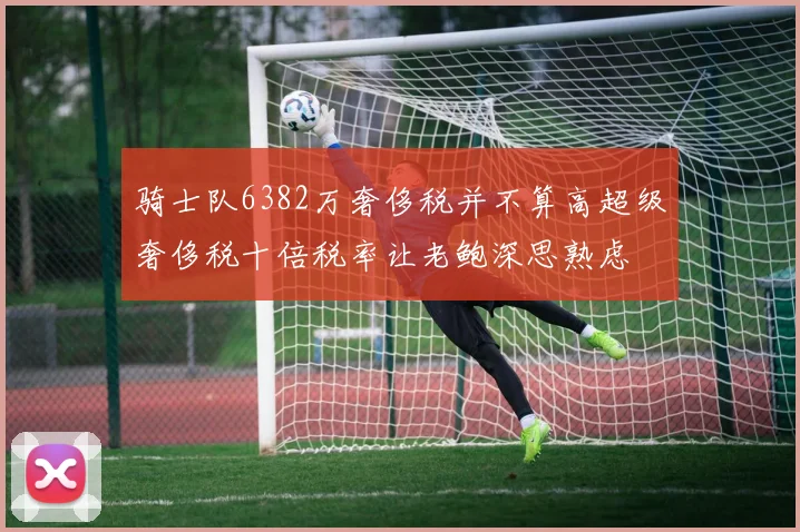 骑士队6382万奢侈税并不算高超级奢侈税十倍税率让老鲍深思熟虑