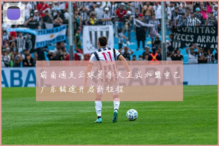 前南通支云球员李天正式加盟中乙广东铭途开启新征程