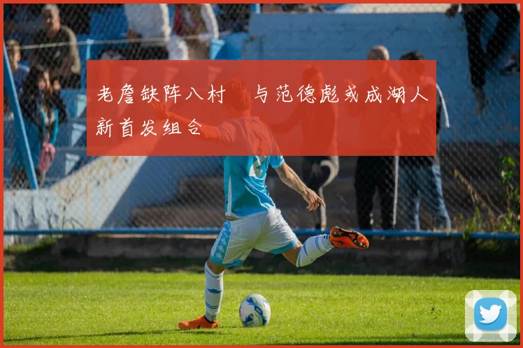 老詹缺阵八村塁与范德彪或成湖人新首发组合