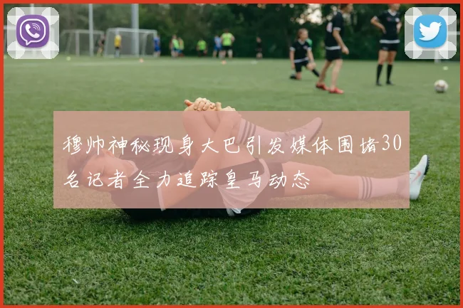 穆帅神秘现身大巴引发媒体围堵30名记者全力追踪皇马动态