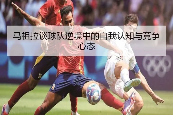 马祖拉谈球队逆境中的自我认知与竞争心态（BaccaraGaming）